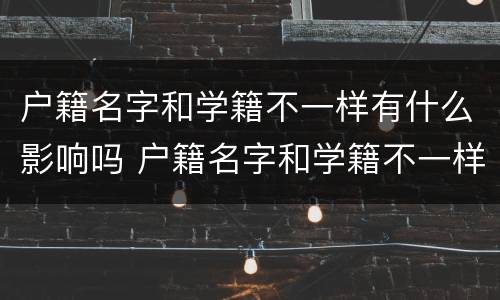 户籍名字和学籍不一样有什么影响吗 户籍名字和学籍不一样有什么影响吗初中