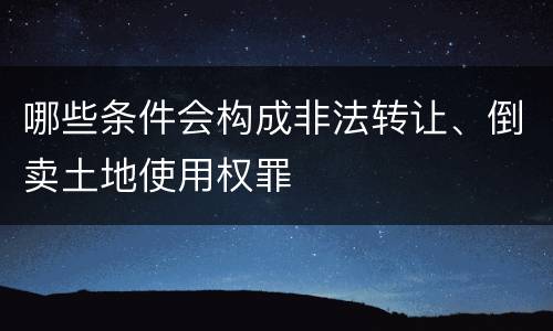 哪些条件会构成非法转让、倒卖土地使用权罪