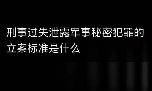 刑事过失泄露军事秘密犯罪的立案标准是什么