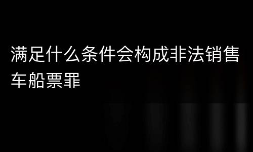 满足什么条件会构成非法销售车船票罪