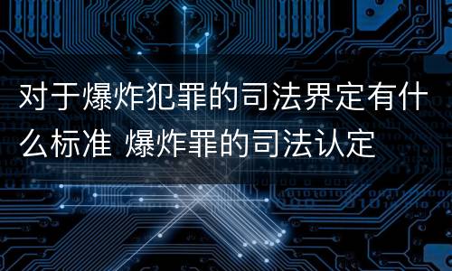 对于爆炸犯罪的司法界定有什么标准 爆炸罪的司法认定