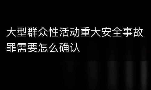 大型群众性活动重大安全事故罪需要怎么确认