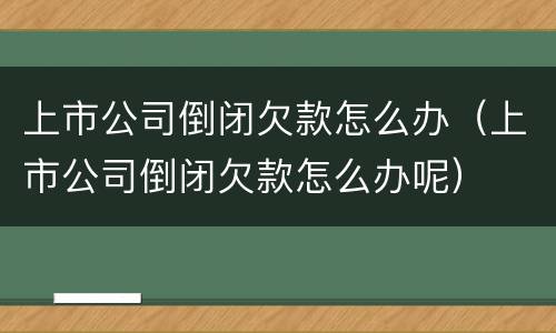 上市公司倒闭欠款怎么办（上市公司倒闭欠款怎么办呢）