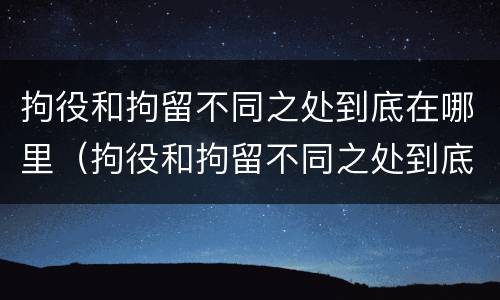 拘役和拘留不同之处到底在哪里（拘役和拘留不同之处到底在哪里执行）