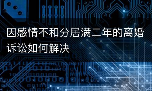 因感情不和分居满二年的离婚诉讼如何解决