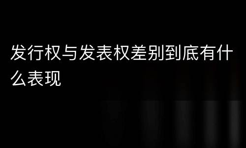 发行权与发表权差别到底有什么表现