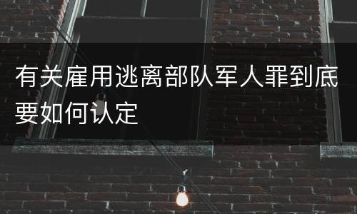 有关雇用逃离部队军人罪到底要如何认定