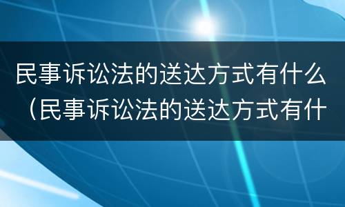 民事诉讼法的送达方式有什么（民事诉讼法的送达方式有什么要求）