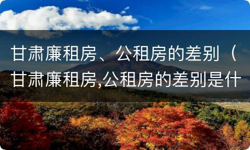 甘肃廉租房、公租房的差别（甘肃廉租房,公租房的差别是什么）