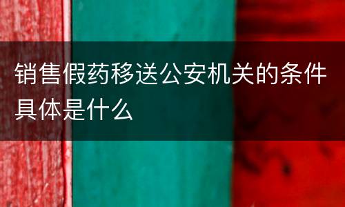 销售假药移送公安机关的条件具体是什么