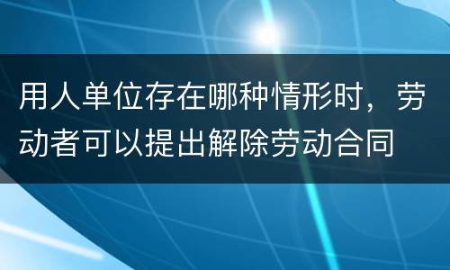 用人单位存在哪种情形时，劳动者可以提出解除劳动合同