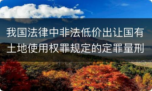 我国法律中非法低价出让国有土地使用权罪规定的定罪量刑幅度有哪些