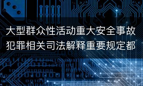 大型群众性活动重大安全事故犯罪相关司法解释重要规定都有哪些