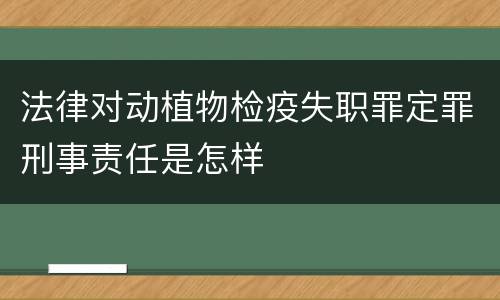 法律对动植物检疫失职罪定罪刑事责任是怎样