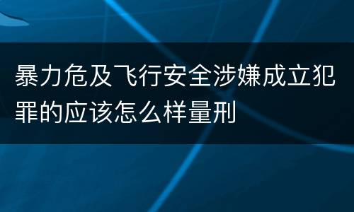 暴力危及飞行安全涉嫌成立犯罪的应该怎么样量刑