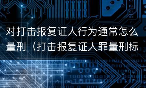 对打击报复证人行为通常怎么量刑（打击报复证人罪量刑标准）