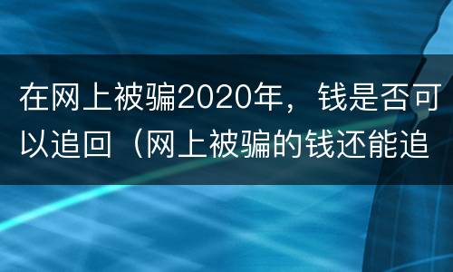 在网上被骗2020年，钱是否可以追回（网上被骗的钱还能追回来吗）