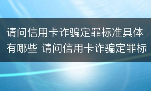 请问信用卡诈骗定罪标准具体有哪些 请问信用卡诈骗定罪标准具体有哪些呢