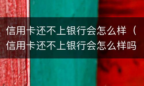 信用卡还不上银行会怎么样（信用卡还不上银行会怎么样吗）