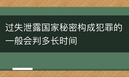 过失泄露国家秘密构成犯罪的一般会判多长时间