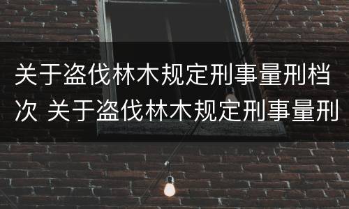 关于盗伐林木规定刑事量刑档次 关于盗伐林木规定刑事量刑档次的解释