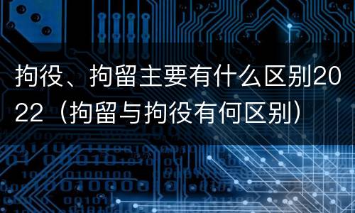 拘役、拘留主要有什么区别2022（拘留与拘役有何区别）