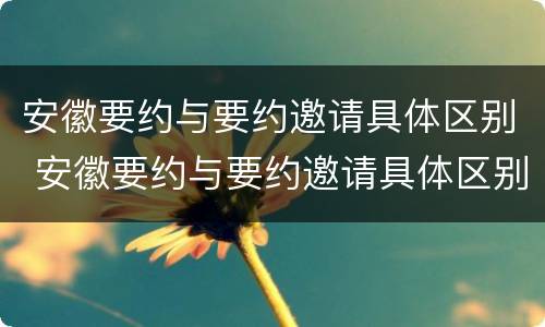 安徽要约与要约邀请具体区别 安徽要约与要约邀请具体区别是什么