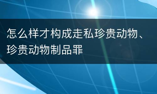 怎么样才构成走私珍贵动物、珍贵动物制品罪