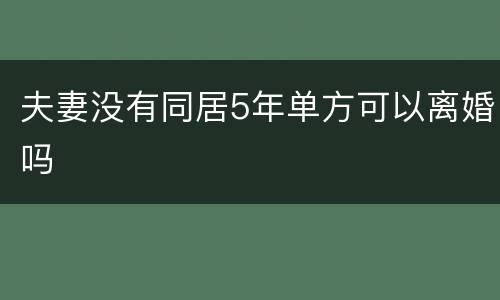 夫妻没有同居5年单方可以离婚吗