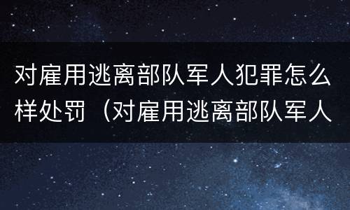 对雇用逃离部队军人犯罪怎么样处罚（对雇用逃离部队军人犯罪怎么样处罚呢）