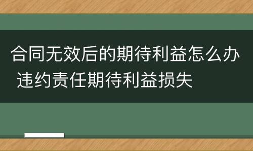 合同无效后的期待利益怎么办 违约责任期待利益损失