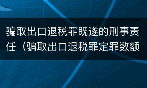 骗取出口退税罪既遂的刑事责任（骗取出口退税罪定罪数额）