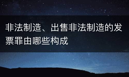 非法制造、出售非法制造的发票罪由哪些构成