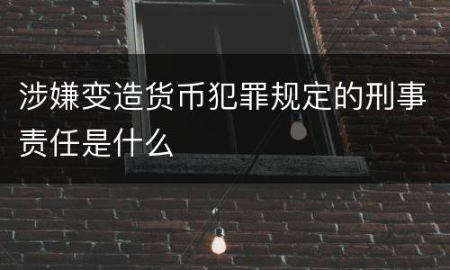 涉嫌变造货币犯罪规定的刑事责任是什么