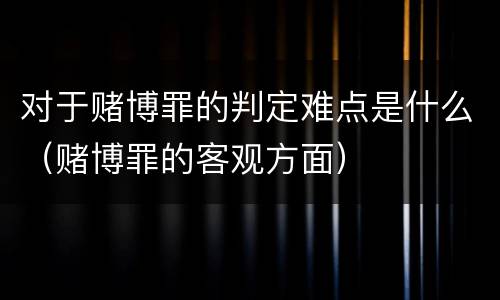 对于赌博罪的判定难点是什么（赌博罪的客观方面）