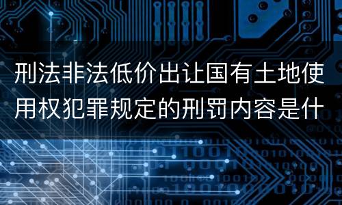 刑法非法低价出让国有土地使用权犯罪规定的刑罚内容是什么