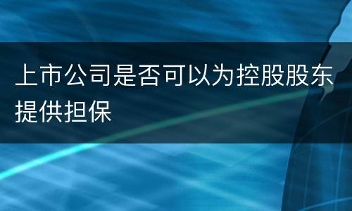 上市公司是否可以为控股股东提供担保