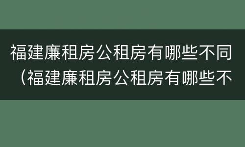 福建廉租房公租房有哪些不同（福建廉租房公租房有哪些不同的地方）