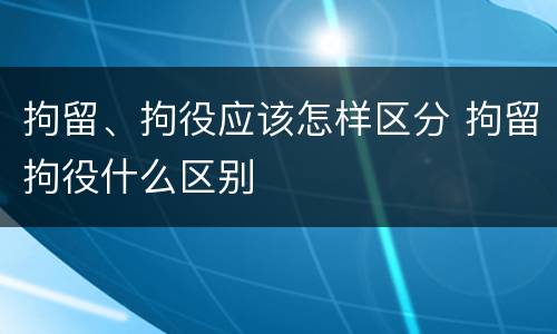 拘留、拘役应该怎样区分 拘留拘役什么区别