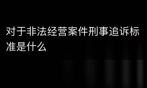 对于非法经营案件刑事追诉标准是什么