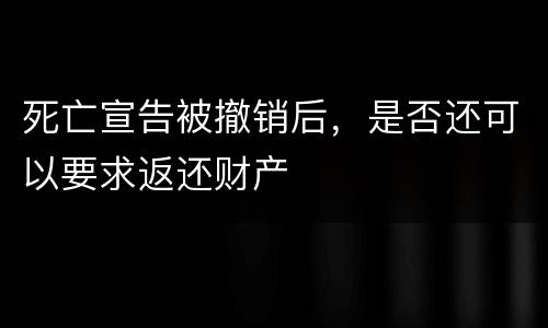 死亡宣告被撤销后，是否还可以要求返还财产