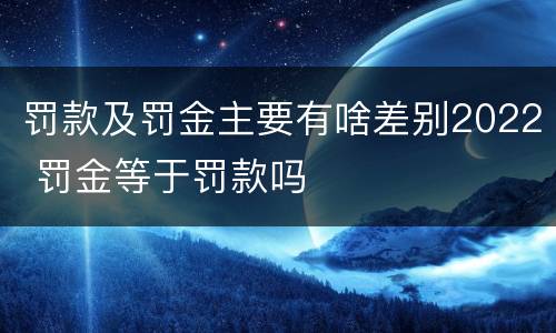 罚款及罚金主要有啥差别2022 罚金等于罚款吗