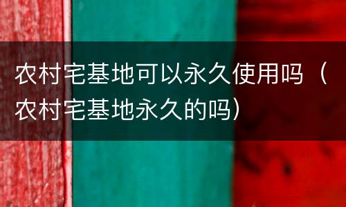 农村宅基地可以永久使用吗（农村宅基地永久的吗）