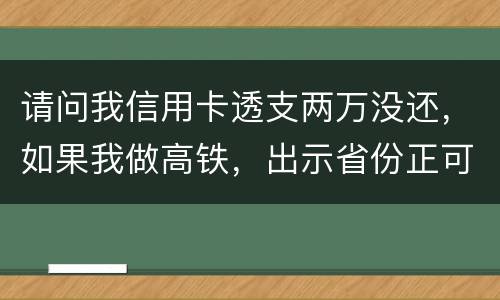 请问我信用卡透支两万没还，如果我做高铁，出示省份正可以用省份正买到票吗