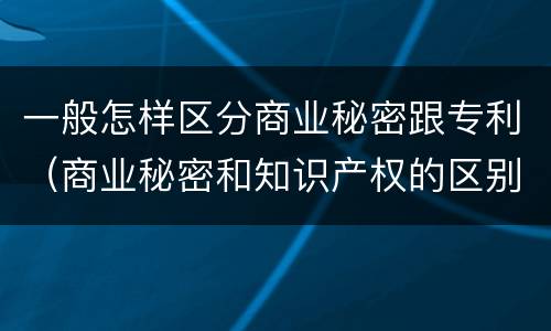 一般怎样区分商业秘密跟专利（商业秘密和知识产权的区别）