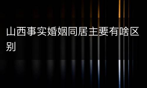 山西事实婚姻同居主要有啥区别