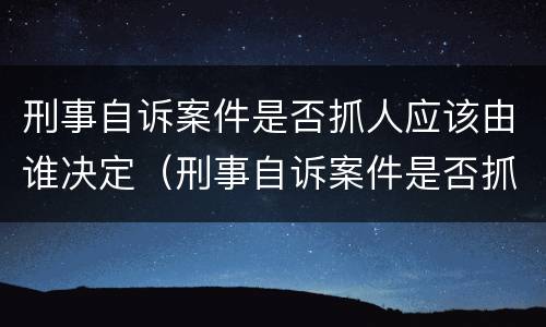 刑事自诉案件是否抓人应该由谁决定（刑事自诉案件是否抓人应该由谁决定呢）