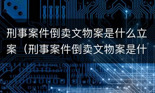 刑事案件倒卖文物案是什么立案（刑事案件倒卖文物案是什么立案条件）