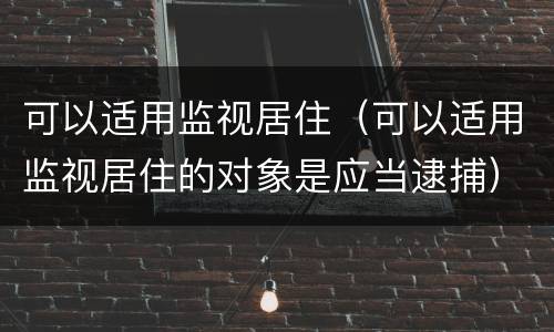 可以适用监视居住（可以适用监视居住的对象是应当逮捕）