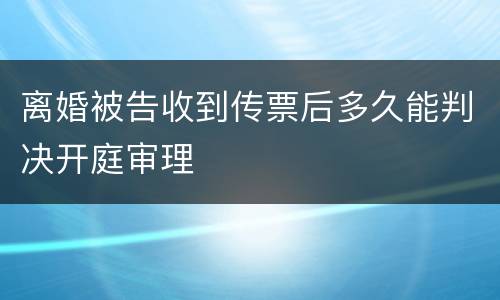 离婚被告收到传票后多久能判决开庭审理